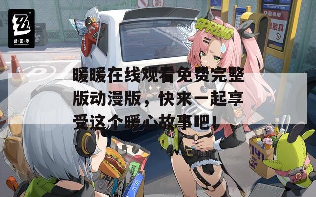 暖暖在线观看免费完整版动漫版，快来一起享受这个暖心故事吧！