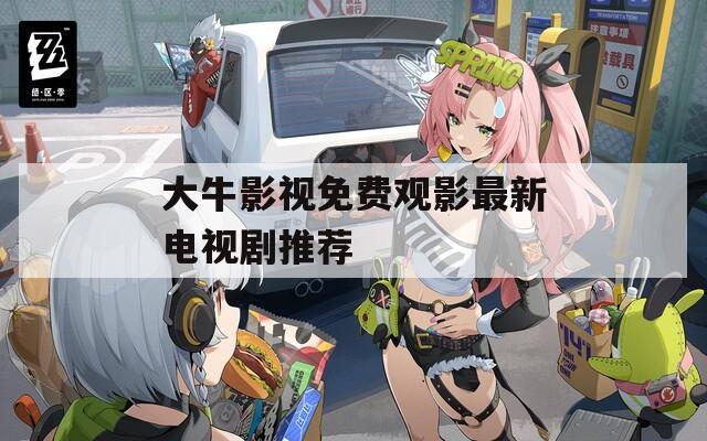 大牛影视免费观影最新电视剧推荐