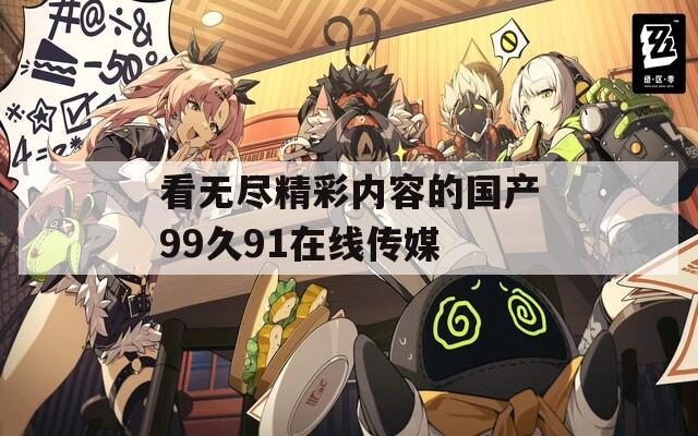 看无尽精彩内容的国产99久91在线传媒