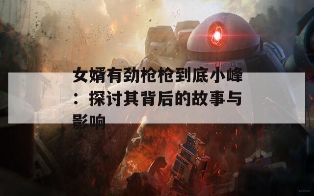 女婿有劲枪枪到底小峰：探讨其背后的故事与影响