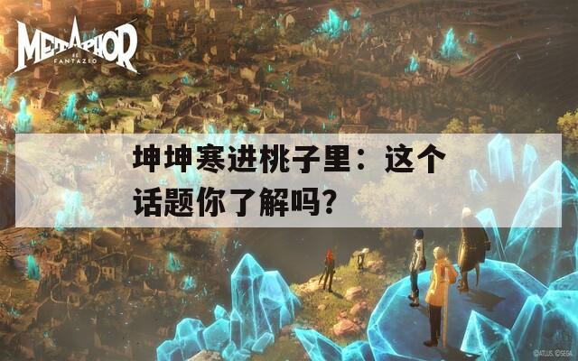 坤坤寒进桃子里：这个话题你了解吗？  第1张