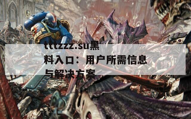 tttzzz.su黑料入口：用户所需信息与解决方案