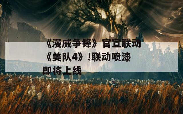 《漫威争锋》官宣联动《美队4》!联动喷漆即将上线