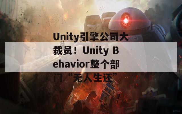 Unity引擎公司大裁员！Unity Behavior整个部门“无人生还”  第1张