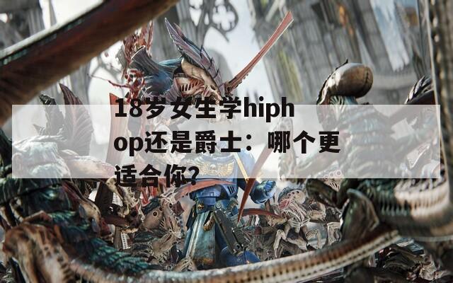 18岁女生学hiphop还是爵士：哪个更适合你？  第1张