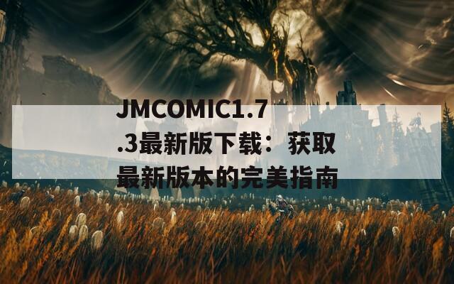 JMCOMIC1.7.3最新版下载：获取最新版本的完美指南
