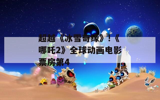 超越《冰雪奇缘》!《哪吒2》全球动画电影票房第4