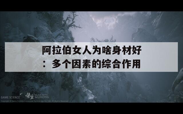阿拉伯女人为啥身材好：多个因素的综合作用  第1张