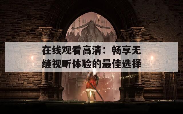 在线观看高清：畅享无缝视听体验的最佳选择