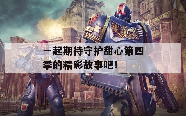 一起期待守护甜心第四季的精彩故事吧！  第1张