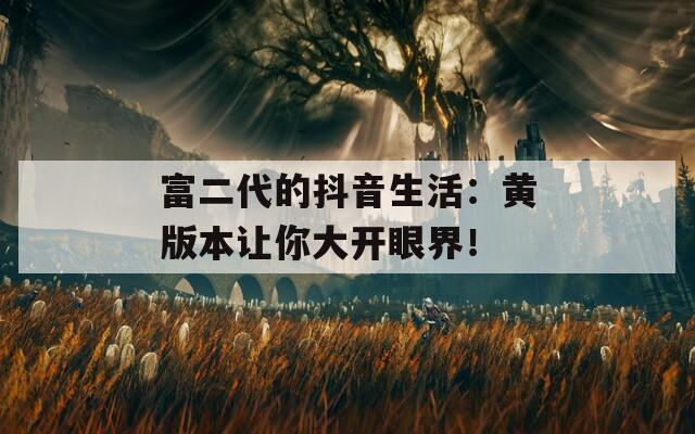 富二代的抖音生活：黄版本让你大开眼界！  第1张