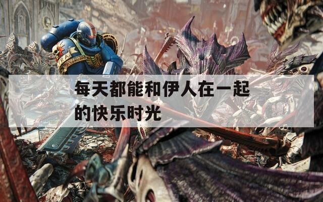 每天都能和伊人在一起的快乐时光
