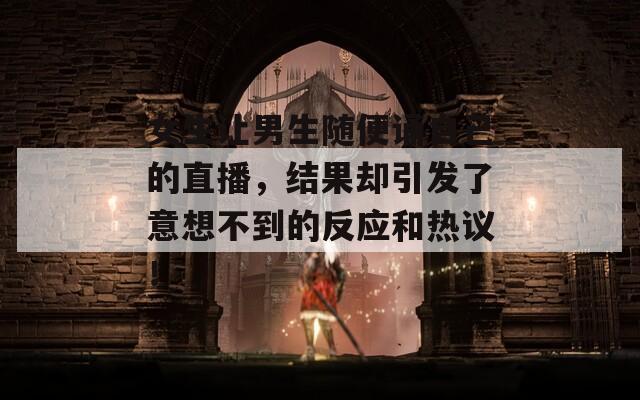 女生让男生随便诵自己的直播，结果却引发了意想不到的反应和热议！