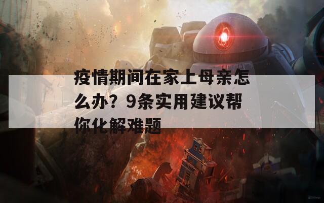 疫情期间在家上母亲怎么办？9条实用建议帮你化解难题