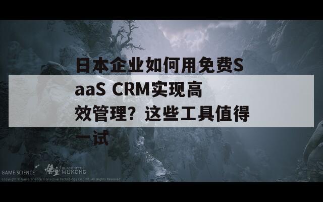日本企业如何用免费SaaS CRM实现高效管理？这些工具值得一试