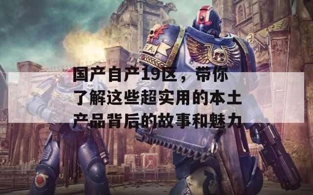 国产自产19区，带你了解这些超实用的本土产品背后的故事和魅力
