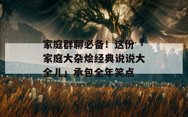 家庭群聊必备！这份「家庭大杂烩经典说说大全儿」承包全年笑点