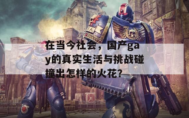 在当今社会，国产gay的真实生活与挑战碰撞出怎样的火花？