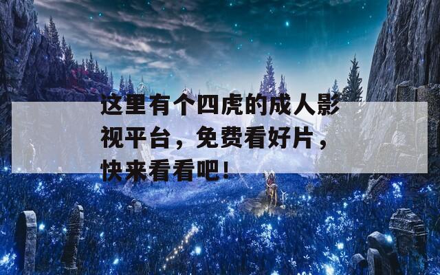 这里有个四虎的成人影视平台，免费看好片，快来看看吧！