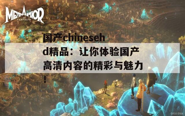 国产chinesehd精品：让你体验国产高清内容的精彩与魅力！