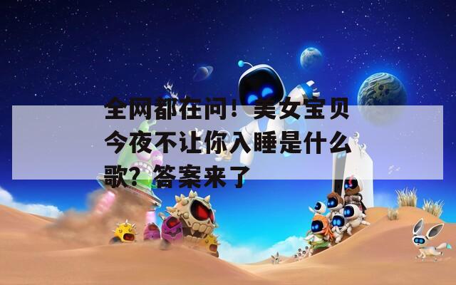 全网都在问！美女宝贝今夜不让你入睡是什么歌？答案来了