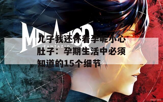 儿子我还怀着孕呢小心肚子：孕期生活中必须知道的15个细节