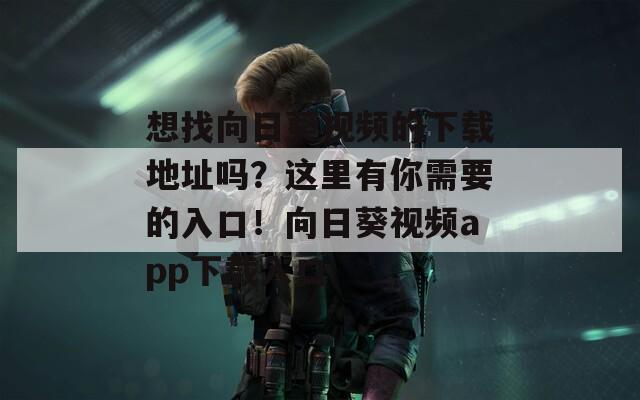 想找向日葵视频的下载地址吗？这里有你需要的入口！向日葵视频app下载入口