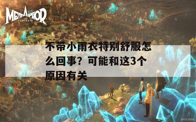 不带小雨衣特别舒服怎么回事？可能和这3个原因有关