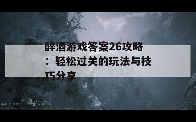 醉酒游戏答案26攻略：轻松过关的玩法与技巧分享