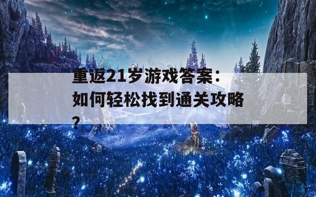 重返21岁游戏答案：如何轻松找到通关攻略？