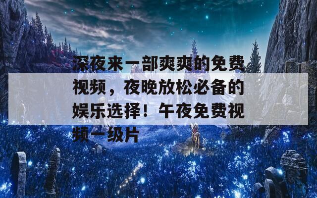 深夜来一部爽爽的免费视频，夜晚放松必备的娱乐选择！午夜免费视频一级片