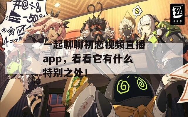 一起聊聊初恋视频直播app，看看它有什么特别之处！