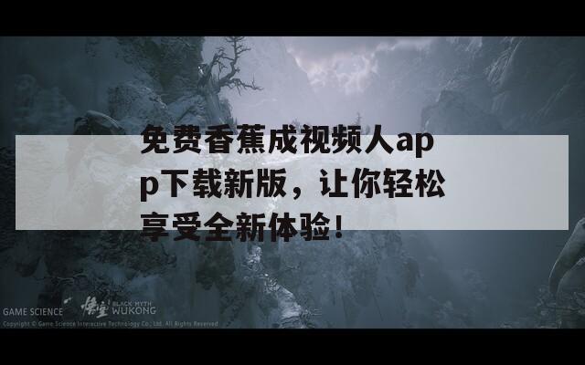 免费香蕉成视频人app下载新版，让你轻松享受全新体验！