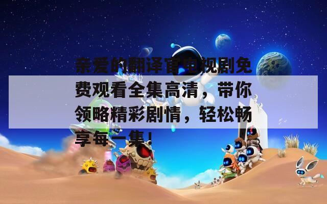 亲爱的翻译官电视剧免费观看全集高清，带你领略精彩剧情，轻松畅享每一集！