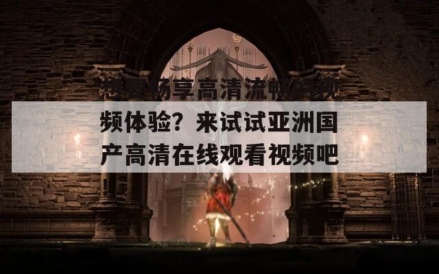 想要畅享高清流畅的视频体验？来试试亚洲国产高清在线观看视频吧！