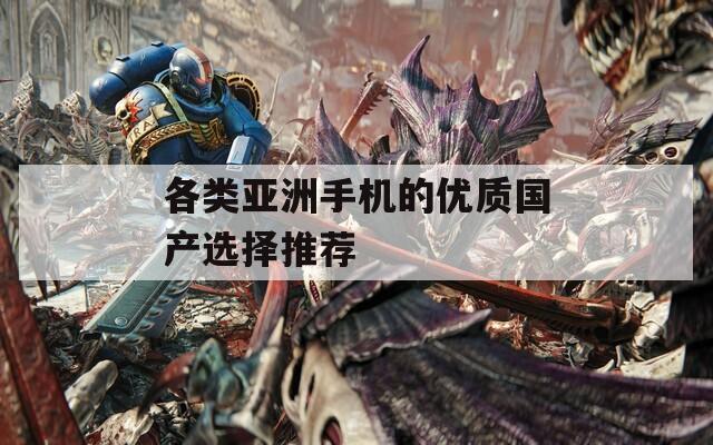 各类亚洲手机的优质国产选择推荐