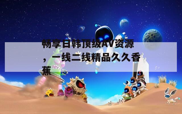 畅享日韩顶级AV资源，一线二线精品久久香蕉