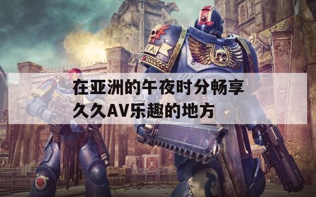 在亚洲的午夜时分畅享久久AV乐趣的地方