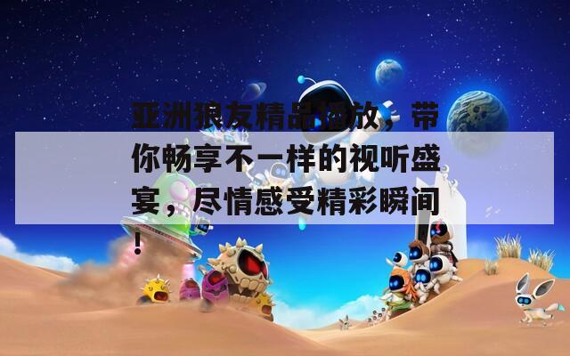 亚洲狼友精品播放，带你畅享不一样的视听盛宴，尽情感受精彩瞬间！