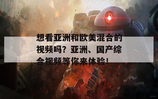 想看亚洲和欧美混合的视频吗？亚洲、国产综合视频等你来体验！