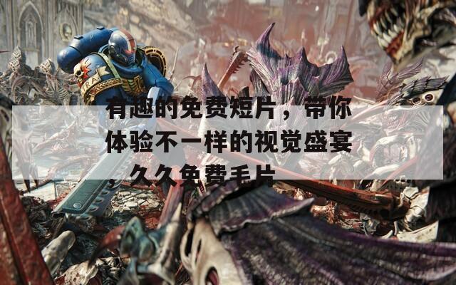 有趣的免费短片，带你体验不一样的视觉盛宴，久久免费毛片