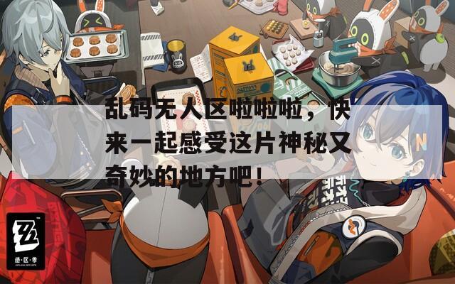 乱码无人区啦啦啦，快来一起感受这片神秘又奇妙的地方吧！