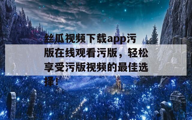 丝瓜视频下载app污版在线观看污版，轻松享受污版视频的最佳选择！