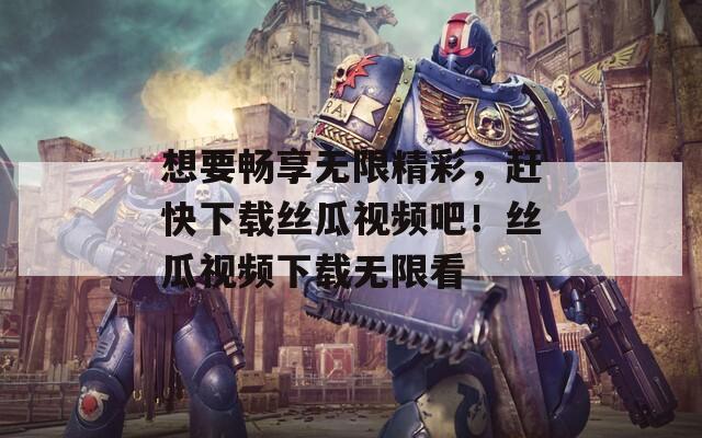 想要畅享无限精彩，赶快下载丝瓜视频吧！丝瓜视频下载无限看
