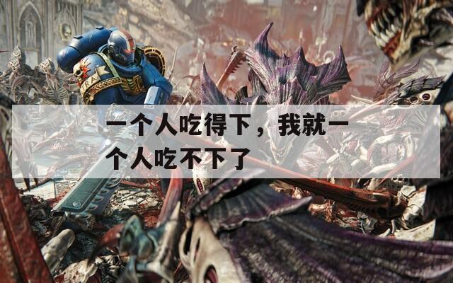 一个人吃得下，我就一个人吃不下了