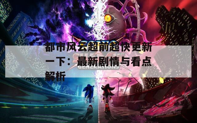 都市风云超前超快更新一下：最新剧情与看点解析