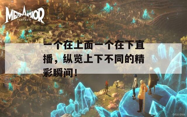 一个在上面一个在下直播，纵览上下不同的精彩瞬间！