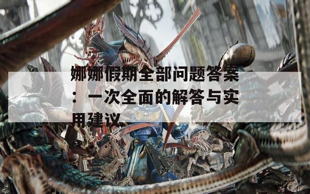 娜娜假期全部问题答案：一次全面的解答与实用建议