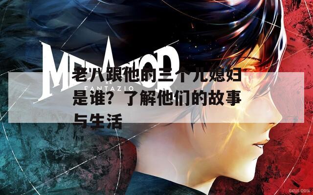 老八跟他的三个儿媳妇是谁？了解他们的故事与生活