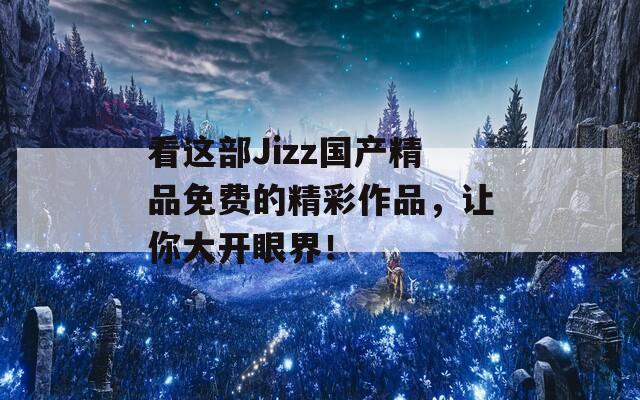 看这部Jizz国产精品免费的精彩作品，让你大开眼界！